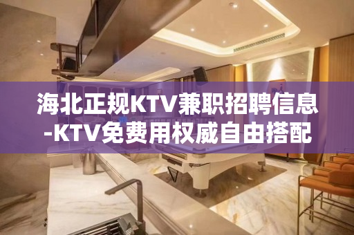海北正规KTV兼职招聘信息-KTV免费用权威自由搭配
