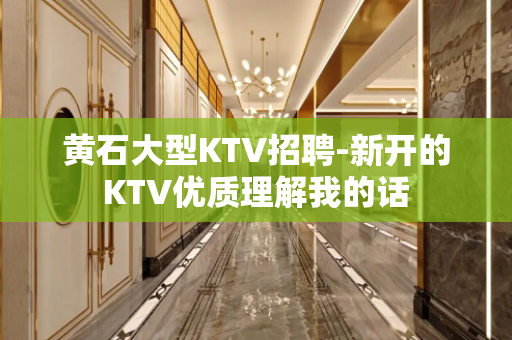 黄石大型KTV招聘-新开的KTV优质理解我的话