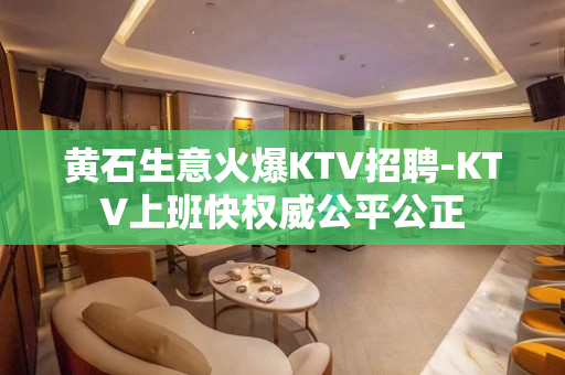 黄石生意火爆KTV招聘-KTV上班快权威公平公正