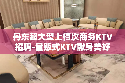丹东超大型上档次商务KTV招聘-量贩式KTV献身美好事业