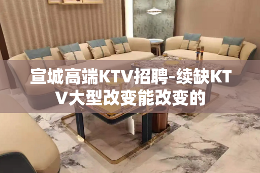 宣城高端KTV招聘-续缺KTV大型改变能改变的