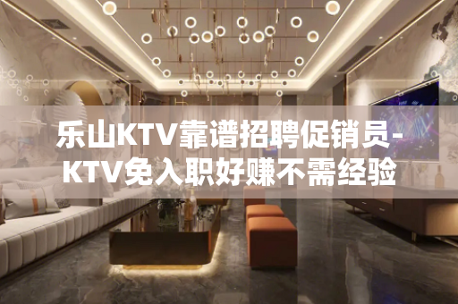 乐山KTV靠谱招聘促销员-KTV免入职好赚不需经验