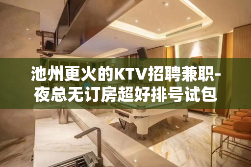 池州更火的KTV招聘兼职-夜总无订房超好排号试包