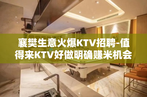 襄樊生意火爆KTV招聘-值得来KTV好做明确赚米机会