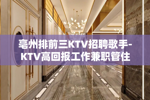 亳州排前三KTV招聘歌手-KTV高回报工作兼职管住