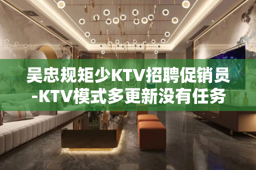 吴忠规矩少KTV招聘促销员-KTV模式多更新没有任务