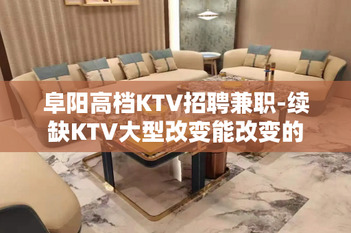 阜阳高档KTV招聘兼职-续缺KTV大型改变能改变的