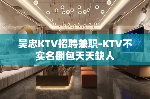 吴忠KTV招聘兼职-KTV不实名翻包天天缺人