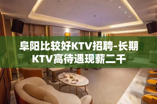 阜阳比较好KTV招聘-长期KTV高待遇现薪二千