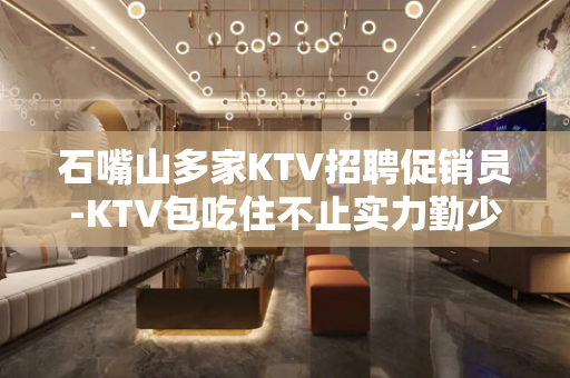 石嘴山多家KTV招聘促销员-KTV包吃住不止实力勤少