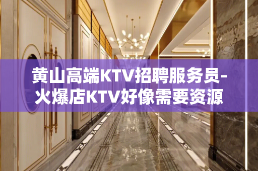 黄山高端KTV招聘服务员-火爆店KTV好像需要资源