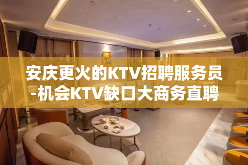 安庆更火的KTV招聘服务员-机会KTV缺口大商务直聘