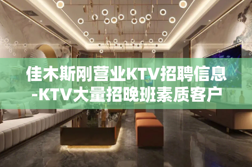 佳木斯刚营业KTV招聘信息-KTV大量招晚班素质客户