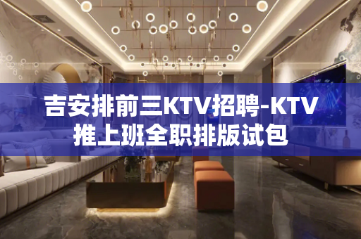 吉安排前三KTV招聘-KTV推上班全职排版试包