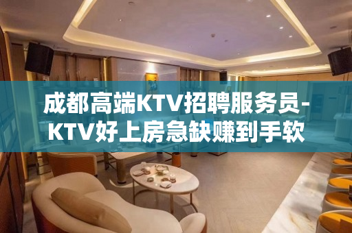 成都高端KTV招聘服务员-KTV好上房急缺赚到手软