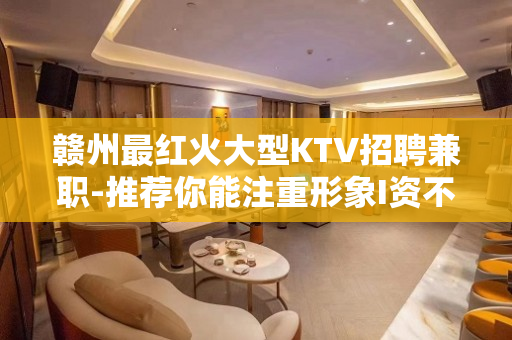 赣州最红火大型KTV招聘兼职-推荐你能注重形象I资不低