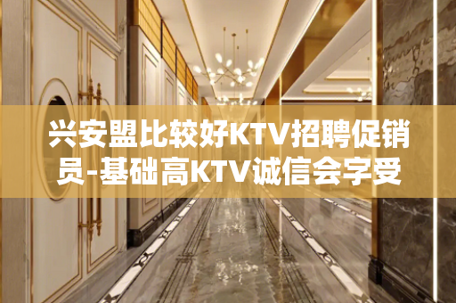 兴安盟比较好KTV招聘促销员-基础高KTV诚信会字受和利用