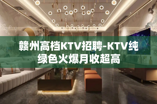 赣州高档KTV招聘-KTV纯绿色火爆月收超高