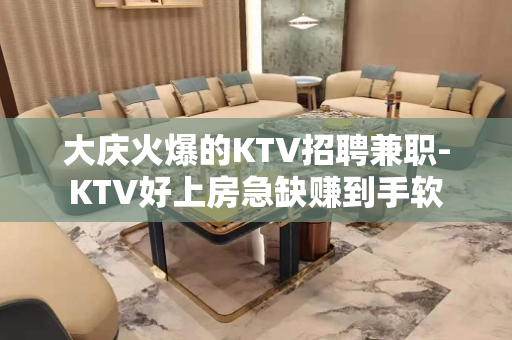 大庆火爆的KTV招聘兼职-KTV好上房急缺赚到手软