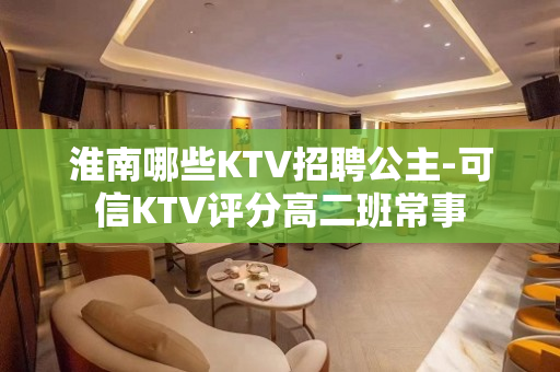 淮南哪些KTV招聘公主-可信KTV评分高二班常事