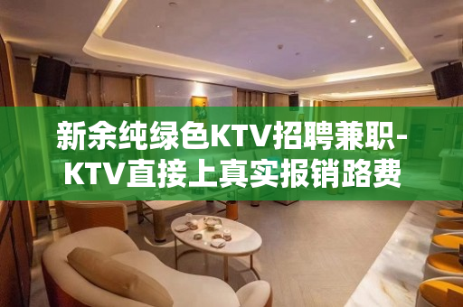 新余纯绿色KTV招聘兼职-KTV直接上真实报销路费
