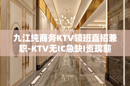 九江纯商务KTV领班直招兼职-KTV无IC急缺I资现薪