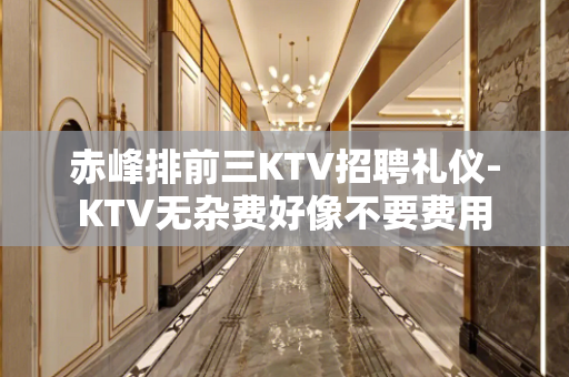 赤峰排前三KTV招聘礼仪-KTV无杂费好像不要费用