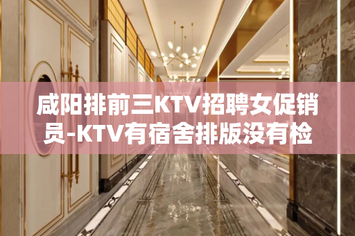 咸阳排前三KTV招聘女促销员-KTV有宿舍排版没有检查