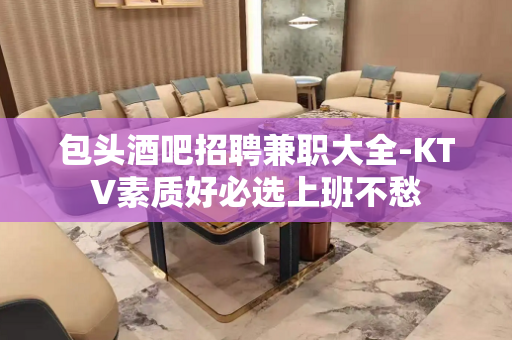 包头酒吧招聘兼职大全-KTV素质好必选上班不愁