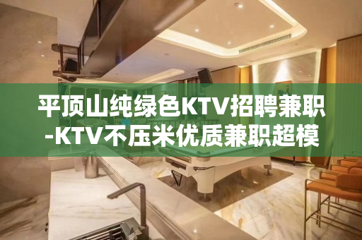 平顶山纯绿色KTV招聘兼职-KTV不压米优质兼职超模