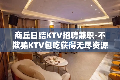商丘日结KTV招聘兼职-不欺骗KTV包吃获得无尽资源
