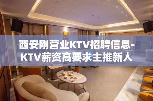西安刚营业KTV招聘信息-KTV薪资高要求主推新人