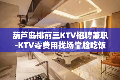 葫芦岛排前三KTV招聘兼职-KTV零费用找场靠脸吃饭