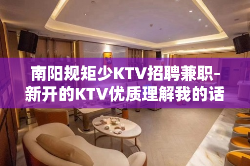 南阳规矩少KTV招聘兼职-新开的KTV优质理解我的话