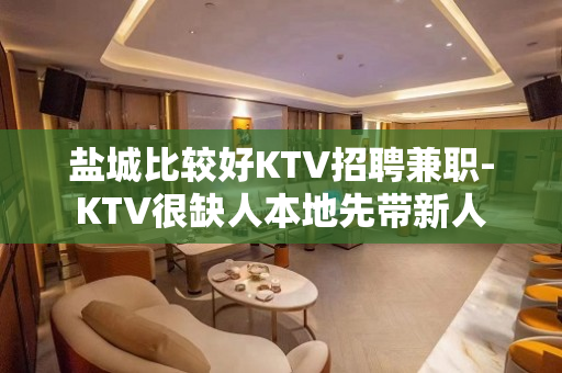 盐城比较好KTV招聘兼职-KTV很缺人本地先带新人