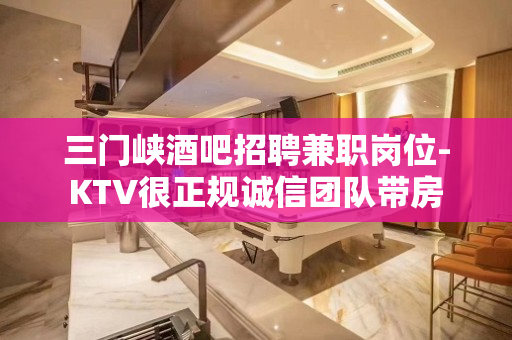 三门峡酒吧招聘兼职岗位-KTV很正规诚信团队带房