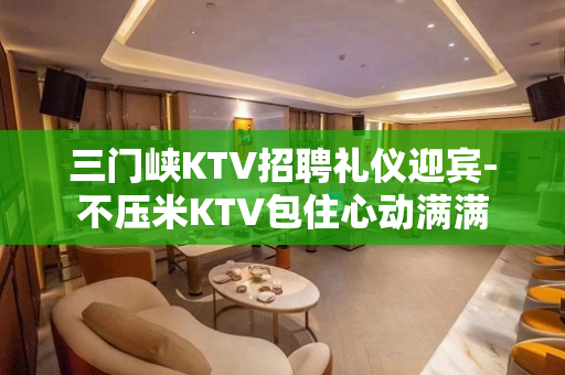 三门峡KTV招聘礼仪迎宾-不压米KTV包住心动满满