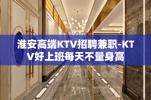 淮安高端KTV招聘兼职-KTV好上班每天不量身高 淮安高端KTV招聘兼职-KTV好上班每天不量身高