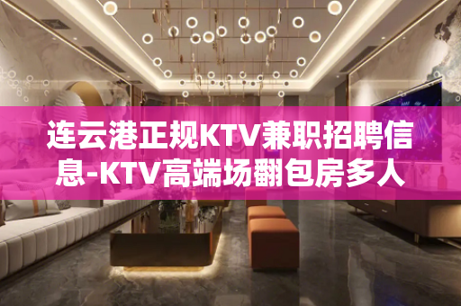 连云港正规KTV兼职招聘信息-KTV高端场翻包房多人少