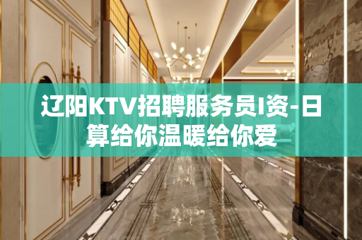 辽阳KTV招聘服务员I资-日算给你温暖给你爱