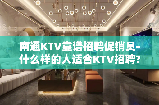 南通KTV靠谱招聘促销员-什么样的人适合KTV招聘?