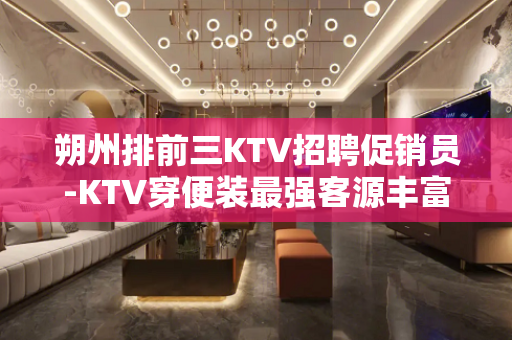 朔州排前三KTV招聘促销员-KTV穿便装最强客源丰富