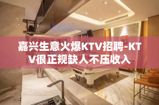 嘉兴生意火爆KTV招聘-KTV很正规缺人不压收入