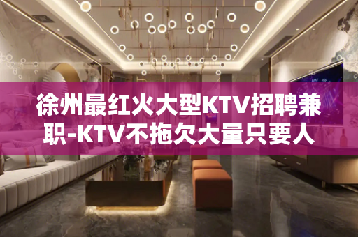 徐州最红火大型KTV招聘兼职-KTV不拖欠大量只要人才