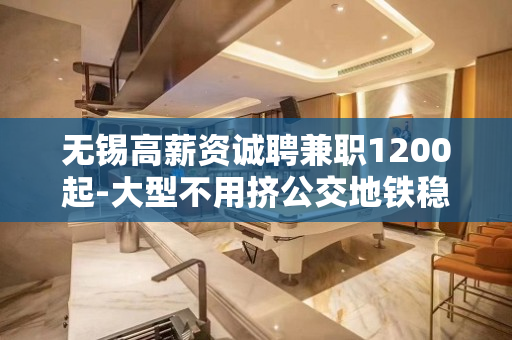 无锡高薪资诚聘兼职1200起-大型不用挤公交地铁稳定赚米