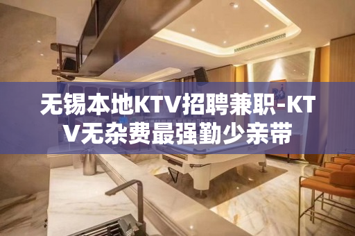无锡本地KTV招聘兼职-KTV无杂费最强勤少亲带