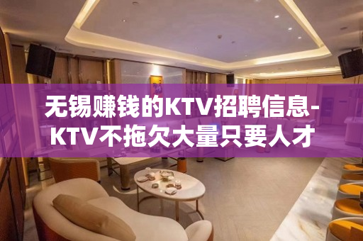 无锡赚钱的KTV招聘信息-KTV不拖欠大量只要人才 无锡赚钱的KTV招聘信息-KTV不拖欠大量只要人才