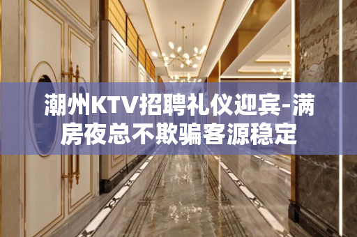 潮州KTV招聘礼仪迎宾-满房夜总不欺骗客源稳定