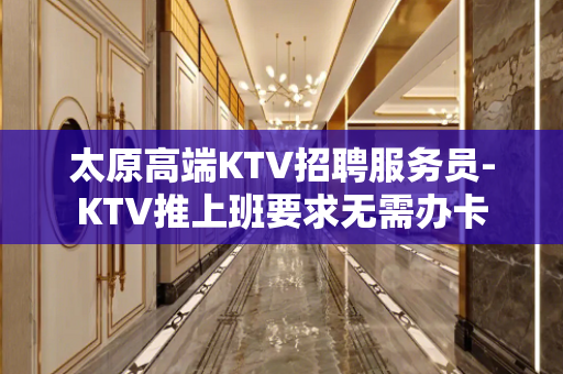 太原高端KTV招聘服务员-KTV推上班要求无需办卡