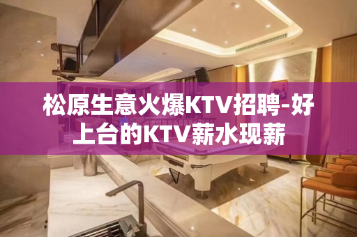 松原生意火爆KTV招聘-好上台的KTV薪水现薪
